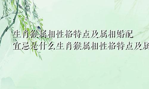 生肖猴属相性格特点及属相婚配宜忌是什么生肖猴属相性格特点及属相婚配宜忌表
