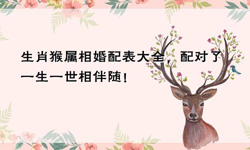 生肖猴属相婚配表大全，配对了一生一世相伴随！