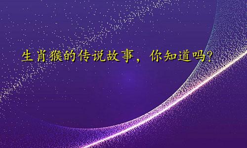 生肖猴的传说故事，你知道吗？