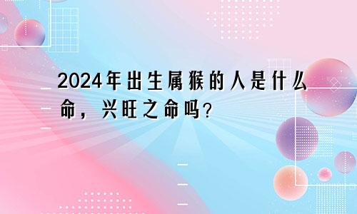 2024年出生属猴的人是什么命，兴旺之命吗？