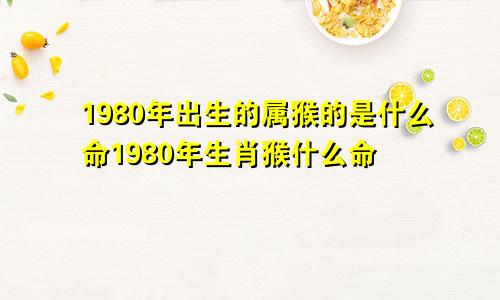 1980年出生的属猴的是什么命1980年生肖猴什么命