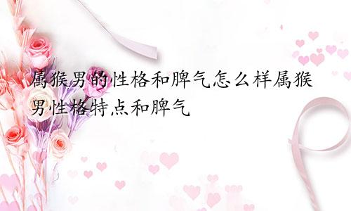 属猴男的性格和脾气怎么样属猴男性格特点和脾气
