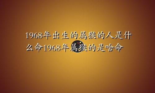 1968年出生的属猴的人是什么命1968年属猴的是啥命