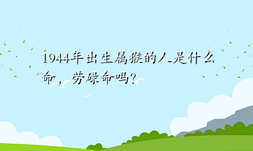 1944年出生属猴的人是什么命，劳碌命吗？
