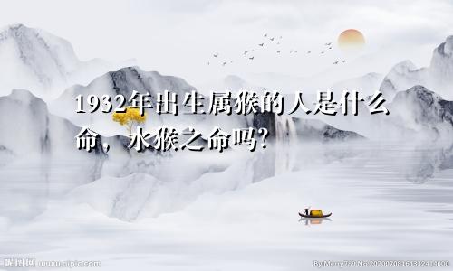 1932年出生属猴的人是什么命，水猴之命吗？