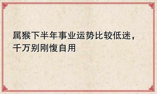 属猴下半年事业运势比较低迷，千万别刚愎自用