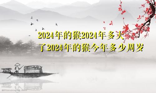 2024年的猴2024年多大了2024年的猴今年多少周岁
