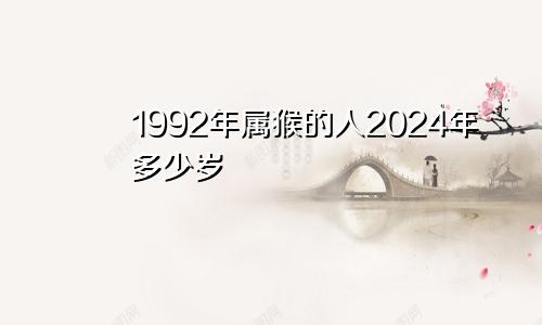 1992年属猴的人2024年多少岁