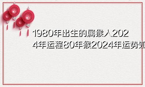 1980年出生的属猴人2024年运程80年猴2024年运势如何