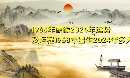 1968年属猴2024年运势及运程1968年出生2024年多大