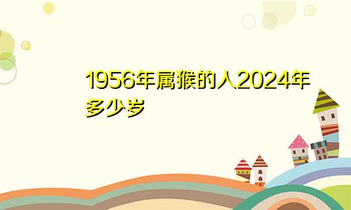 1956年属猴的人2024年多少岁