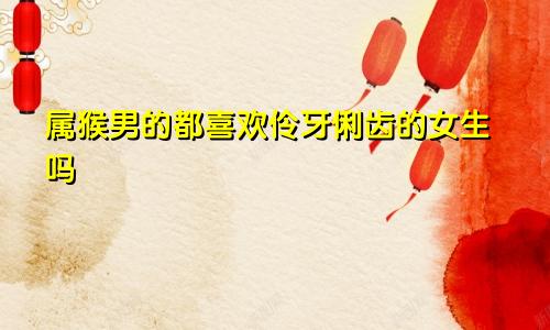 属猴男的都喜欢伶牙俐齿的女生吗