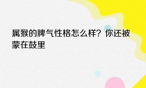 属猴的脾气性格怎么样？你还被蒙在鼓里