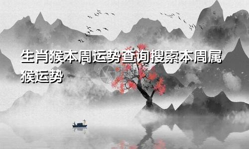 生肖猴本周运势查询搜索本周属猴运势