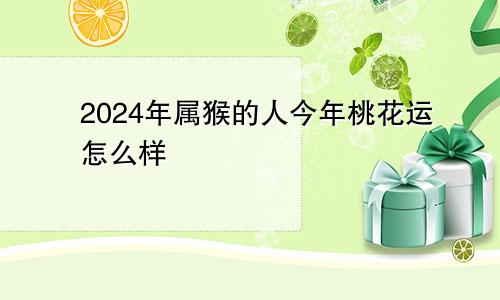 2024年属猴的人今年桃花运怎么样