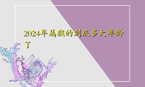 2024年属猴的到底多大年龄了