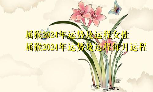 属猴2024年运势及运程女性属猴2024年运势及运程每月运程