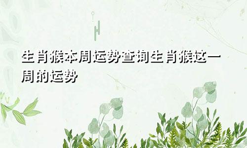 生肖猴本周运势查询生肖猴这一周的运势