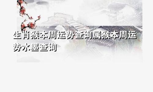 生肖猴本周运势查询属猴本周运势水墨查询