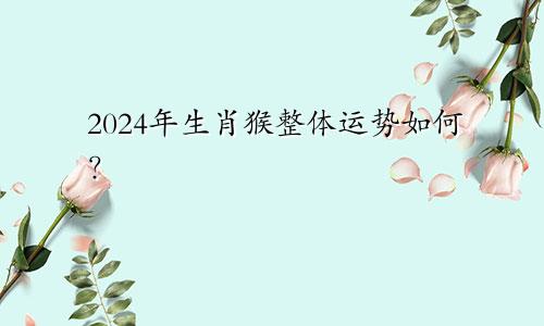 2024年生肖猴整体运势如何？