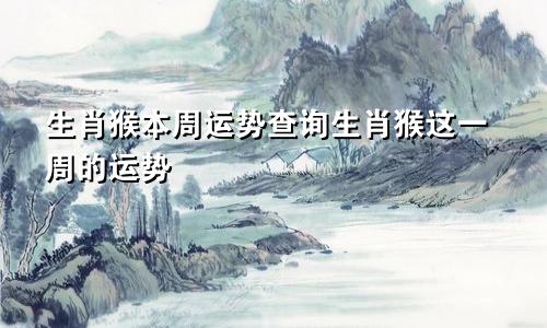 生肖猴本周运势查询生肖猴这一周的运势