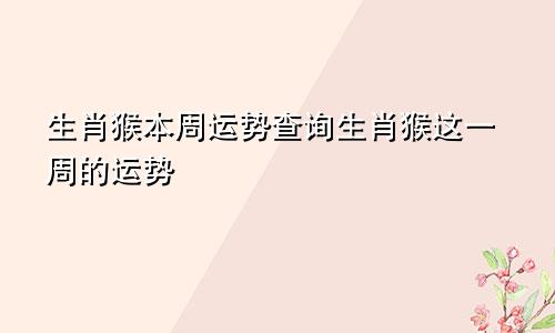 生肖猴本周运势查询生肖猴这一周的运势