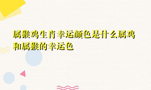 属猴鸡生肖幸运颜色是什么属鸡和属猴的幸运色
