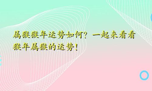 属猴猴年运势如何？一起来看看猴年属猴的运势！