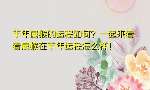 羊年属猴的运程如何？一起来看看属猴在羊年运程怎么样！