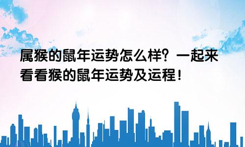 属猴的鼠年运势怎么样？一起来看看猴的鼠年运势及运程！