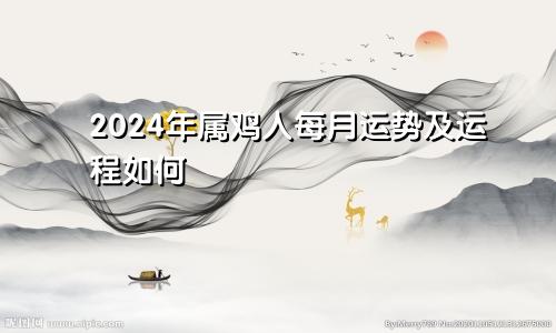 2024年属鸡人每月运势及运程如何