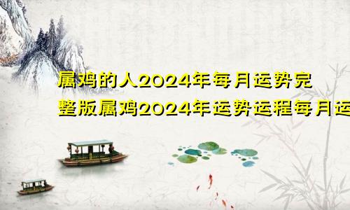 属鸡的人2024年每月运势完整版属鸡2024年运势运程每月运程