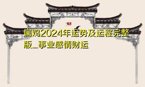 属鸡2024年运势及运程完整版_事业感情财运