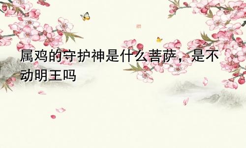 属鸡的守护神是什么菩萨，是不动明王吗