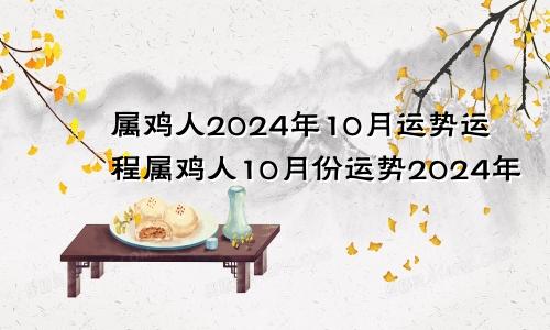 属鸡人2024年10月运势运程属鸡人10月份运势2024年