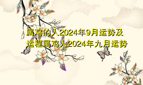 属鸡的人2024年9月运势及运程属鸡人2024年九月运势