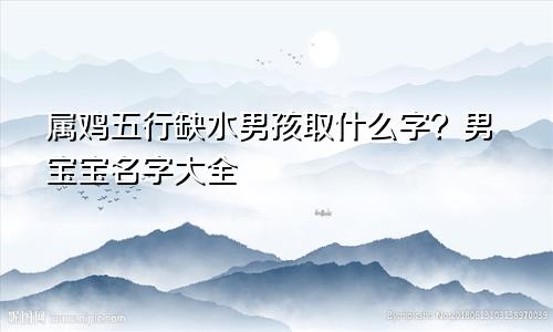 属鸡五行缺水男孩取什么字？男宝宝名字大全