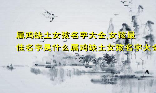 属鸡缺土女孩名字大全,女孩最佳名字是什么属鸡缺土女孩名字大全,女孩最佳名字有哪些