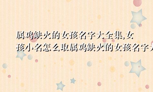 属鸡缺火的女孩名字大全集,女孩小名怎么取属鸡缺火的女孩名字大全集,女孩小名叫什么