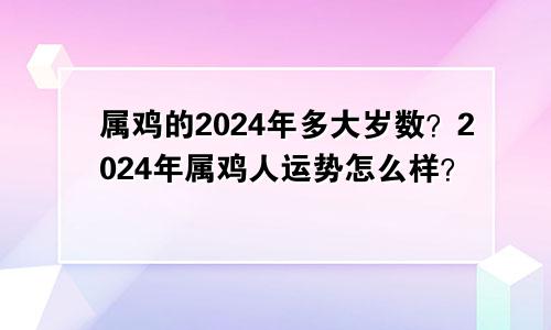 属鸡的2024年多大岁数？2024年属鸡人运势怎么样？