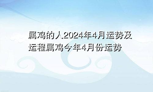 属鸡的人2024年4月运势及运程属鸡今年4月份运势