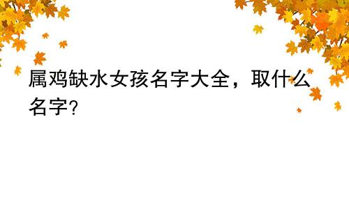 属鸡缺水女孩名字大全，取什么名字？