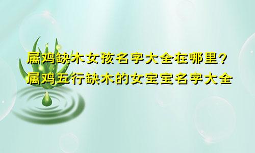 属鸡缺木女孩名字大全在哪里?属鸡五行缺木的女宝宝名字大全