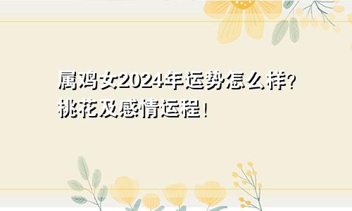 属鸡女2024年运势怎么样？桃花及感情运程！