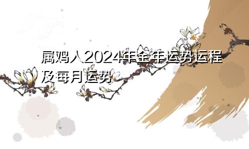属鸡人2024年全年运势运程及每月运势
