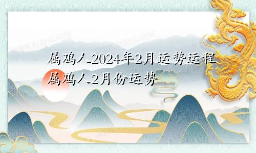 属鸡人2024年2月运势运程属鸡人2月份运势