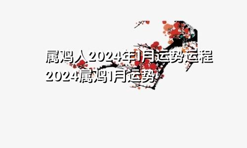 属鸡人2024年1月运势运程2024属鸡1月运势