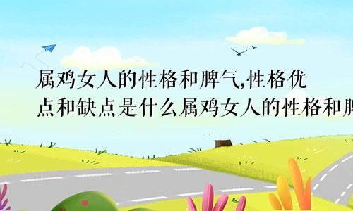 属鸡女人的性格和脾气,性格优点和缺点是什么属鸡女人的性格和脾气,性格优点和缺点