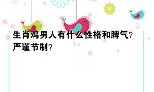 生肖鸡男人有什么性格和脾气？严谨节制？