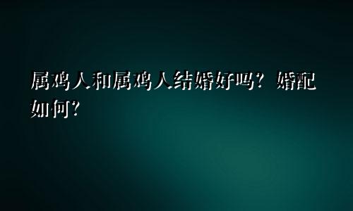 属鸡人和属鸡人结婚好吗？婚配如何？
